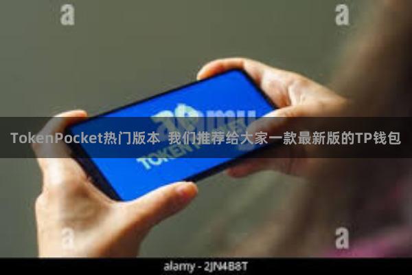 TokenPocket热门版本 我们推荐给大家一款最新版的TP钱包