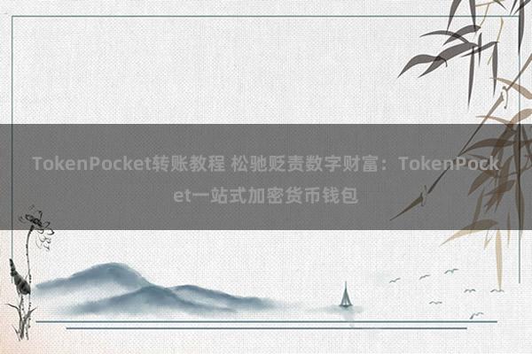 TokenPocket转账教程 松驰贬责数字财富：TokenPocket一站式加密货币钱包