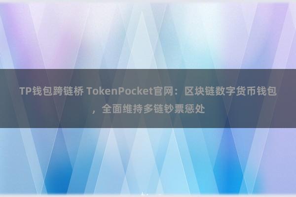 TP钱包跨链桥 TokenPocket官网：区块链数字货币钱包，全面维持多链钞票惩处